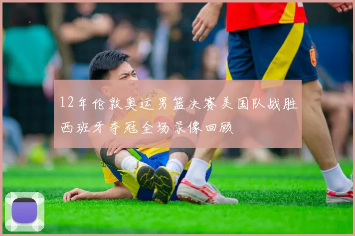 12年伦敦奥运男篮决赛美国队战胜西班牙夺冠全场录像回顾