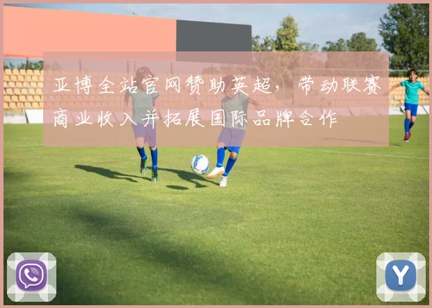 亚博全站官网赞助英超,带动联赛商业收入并拓展国际品牌合作