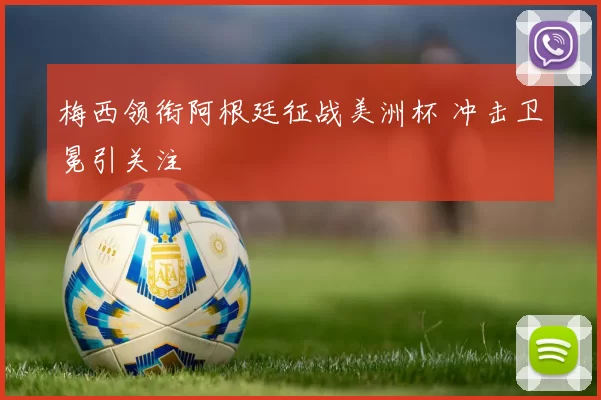 梅西领衔阿根廷征战美洲杯 冲击卫冕引关注