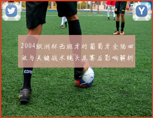 2004欧洲杯西班牙对葡萄牙全场回放与关键战术镜头及赛后影响解析