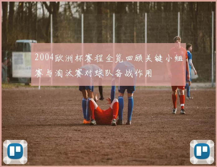 2004欧洲杯赛程全览回顾关键小组赛与淘汰赛对球队备战作用