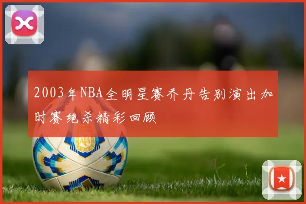 2003年NBA全明星赛乔丹告别演出加时赛绝杀精彩回顾