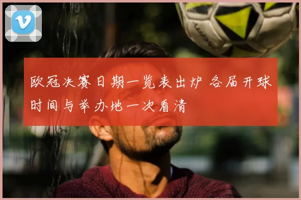 欧冠决赛日期一览表出炉 各届开球时间与举办地一次看清