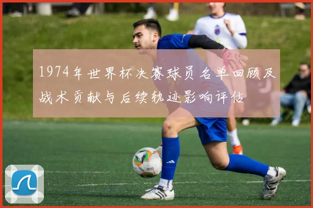 1974年世界杯决赛球员名单回顾及战术贡献与后续轨迹影响评估