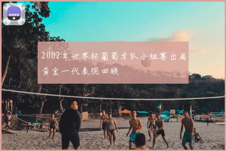 2002年世界杯葡萄牙队小组赛出局黄金一代表现回顾