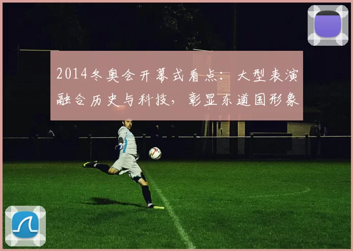 2014冬奥会开幕式看点:大型表演融合历史与科技,彰显东道国形象