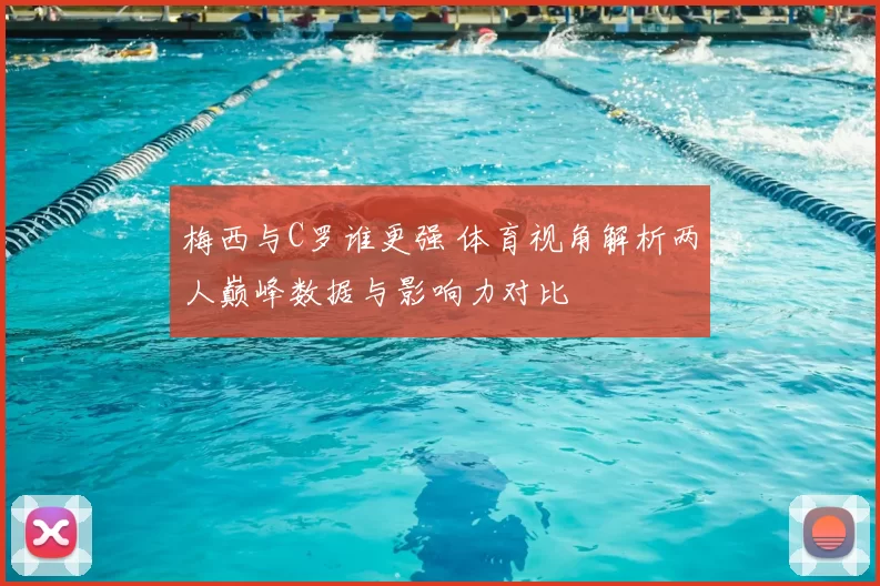 梅西与C罗谁更强 体育视角解析两人巅峰数据与影响力对比