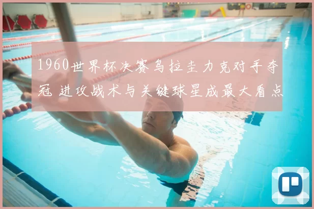 1960世界杯决赛乌拉圭力克对手夺冠 进攻战术与关键球星成最大看点