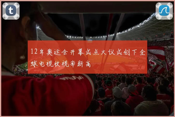 12年奥运会开幕式点火仪式创下全球电视收视率新高