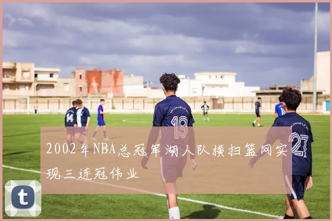 2002年NBA总冠军湖人队横扫篮网实现三连冠伟业
