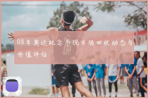 08年奥运纪念币现市场回收动态与价值评估