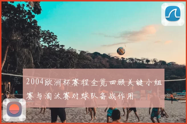 2004欧洲杯赛程全览回顾关键小组赛与淘汰赛对球队备战作用