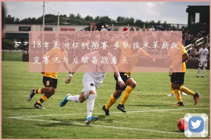 18年美洲杯帆船赛 多队技术革新改变赛况与后续备战看点