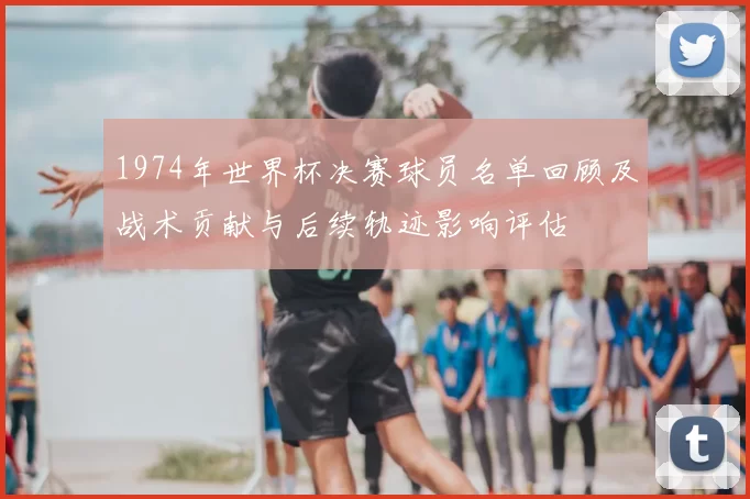 1974年世界杯决赛球员名单回顾及战术贡献与后续轨迹影响评估