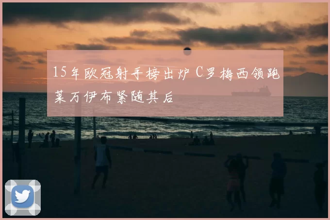 15年欧冠射手榜出炉 C罗梅西领跑莱万伊布紧随其后