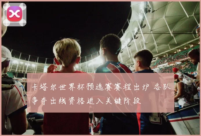 卡塔尔世界杯预选赛赛程出炉 各队争夺出线资格进入关键阶段
