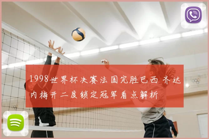 1998世界杯决赛法国完胜巴西 齐达内梅开二度锁定冠军看点解析