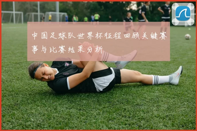 中国足球队世界杯征程回顾关键赛事与比赛结果分析