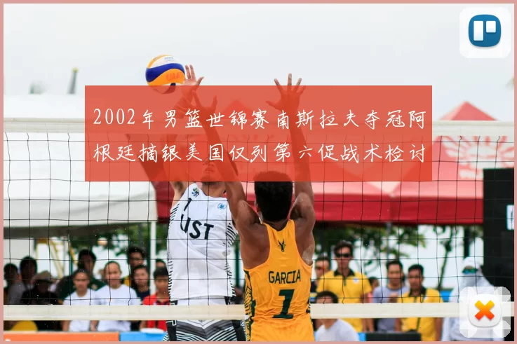 2002年男篮世锦赛南斯拉夫夺冠阿根廷摘银美国仅列第六促战术检讨