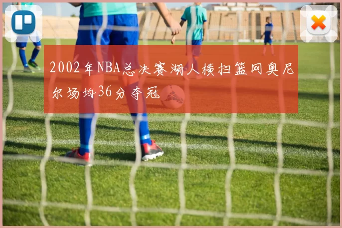 2002年NBA总决赛湖人横扫篮网奥尼尔场均36分夺冠