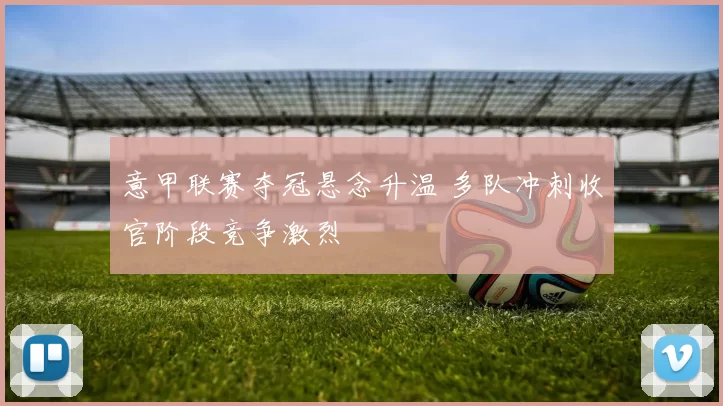 意甲联赛夺冠悬念升温 多队冲刺收官阶段竞争激烈