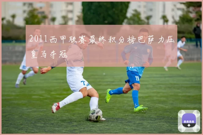 2011西甲联赛最终积分榜巴萨力压皇马夺冠