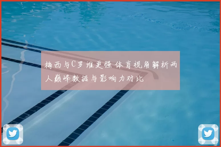 梅西与C罗谁更强 体育视角解析两人巅峰数据与影响力对比