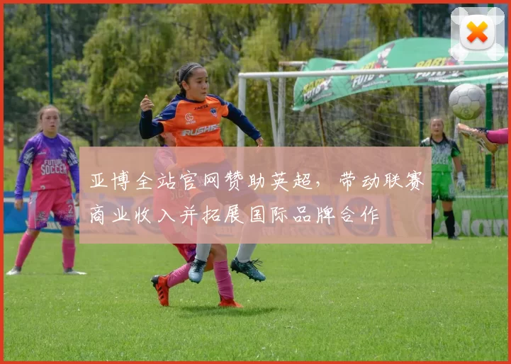 亚博全站官网赞助英超,带动联赛商业收入并拓展国际品牌合作