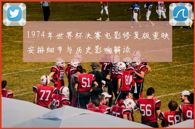 1974年世界杯决赛电影修复版重映安排细节与历史影响解读