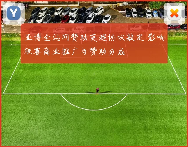 亚博全站网赞助英超协议敲定 影响联赛商业推广与赞助分成