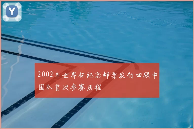 2002年世界杯纪念邮票发行回顾中国队首次参赛历程