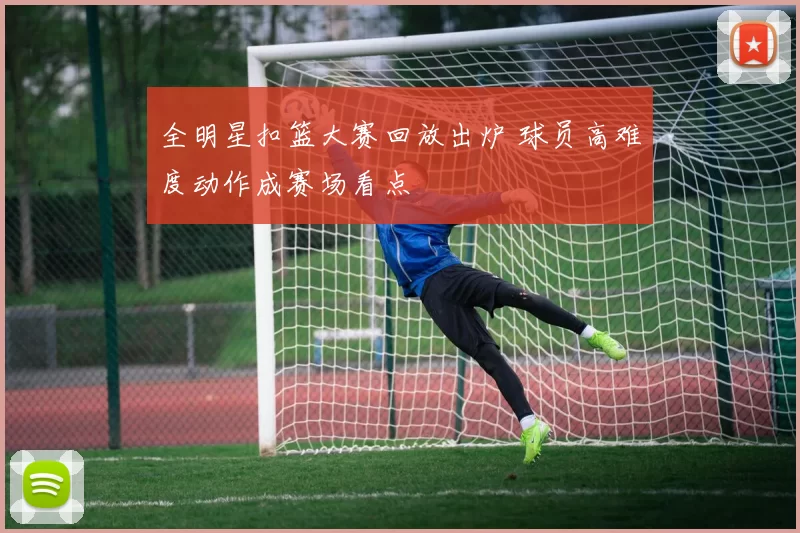 全明星扣篮大赛回放出炉 球员高难度动作成赛场看点
