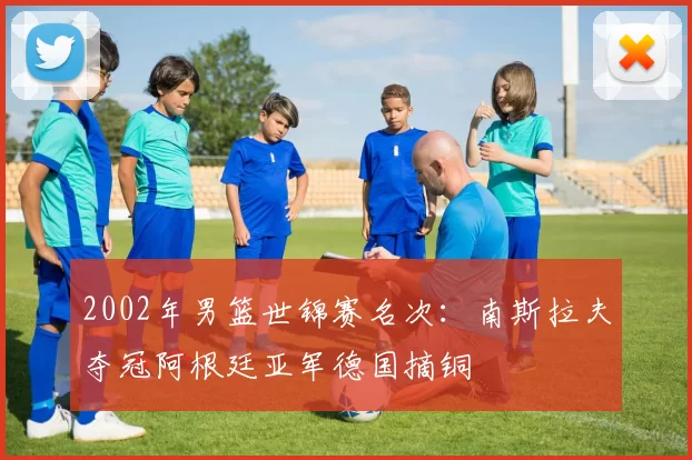 2002年男篮世锦赛名次：南斯拉夫夺冠阿根廷亚军德国摘铜