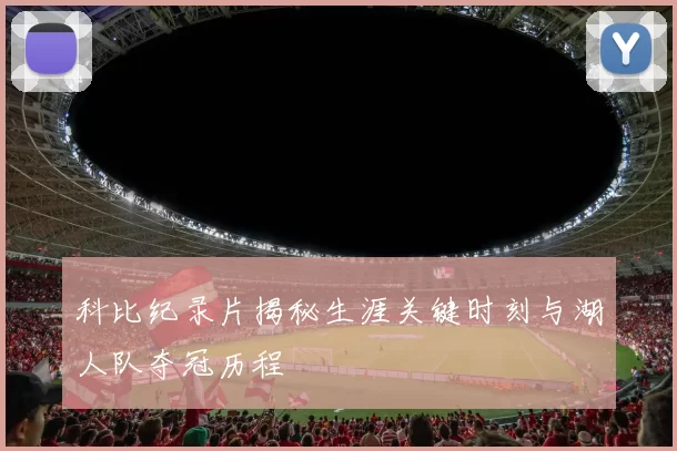 科比纪录片揭秘生涯关键时刻与湖人队夺冠历程