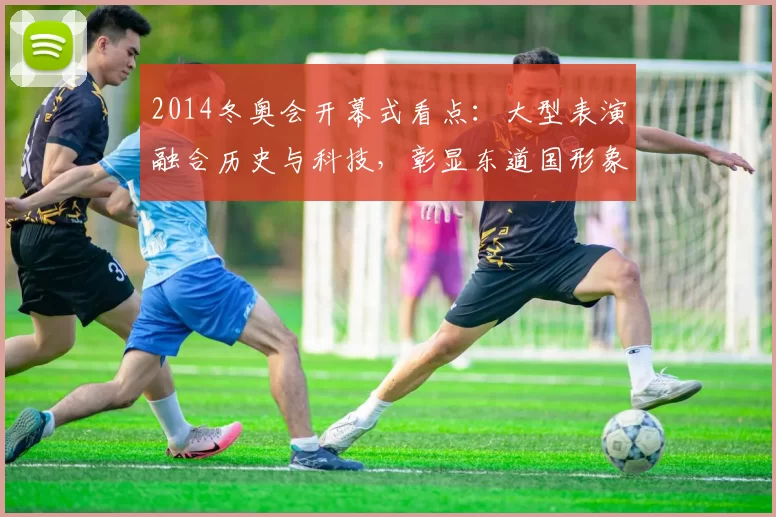 2014冬奥会开幕式看点:大型表演融合历史与科技,彰显东道国形象