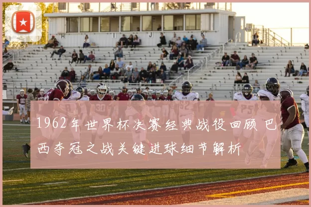 1962年世界杯决赛经典战役回顾 巴西夺冠之战关键进球细节解析