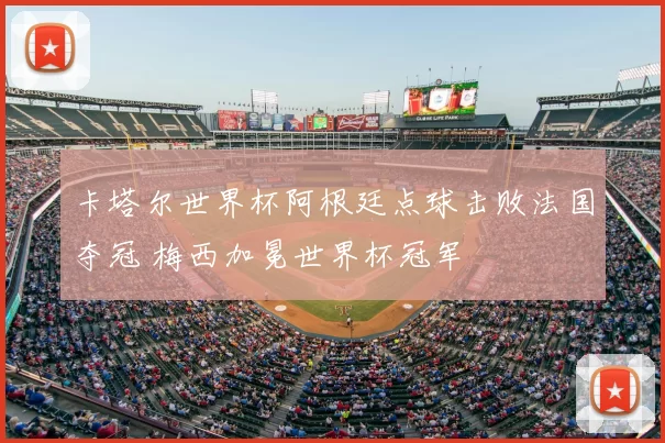 卡塔尔世界杯阿根廷点球击败法国夺冠 梅西加冕世界杯冠军