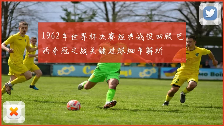 1962年世界杯决赛经典战役回顾 巴西夺冠之战关键进球细节解析