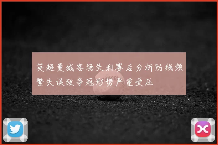 英超曼城客场失利赛后分析防线频繁失误致争冠形势严重受压