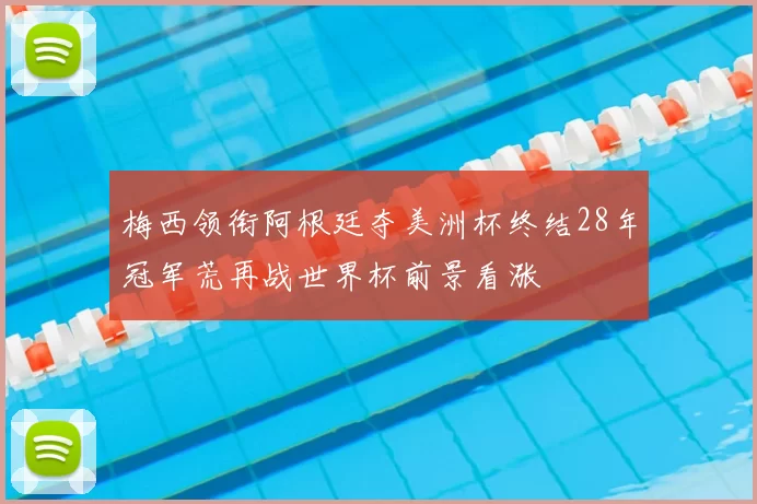 梅西领衔阿根廷夺美洲杯终结28年冠军荒再战世界杯前景看涨