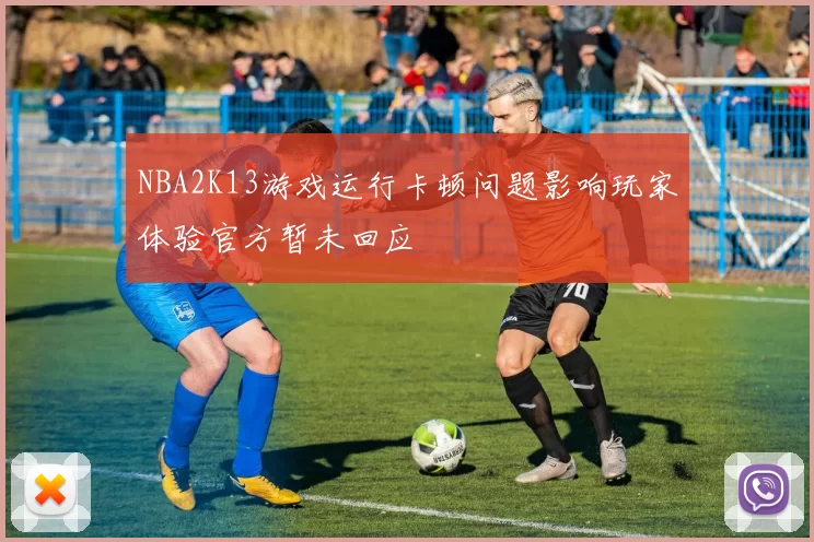 NBA2K13游戏运行卡顿问题影响玩家体验官方暂未回应