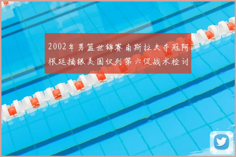 2002年男篮世锦赛南斯拉夫夺冠阿根廷摘银美国仅列第六促战术检讨