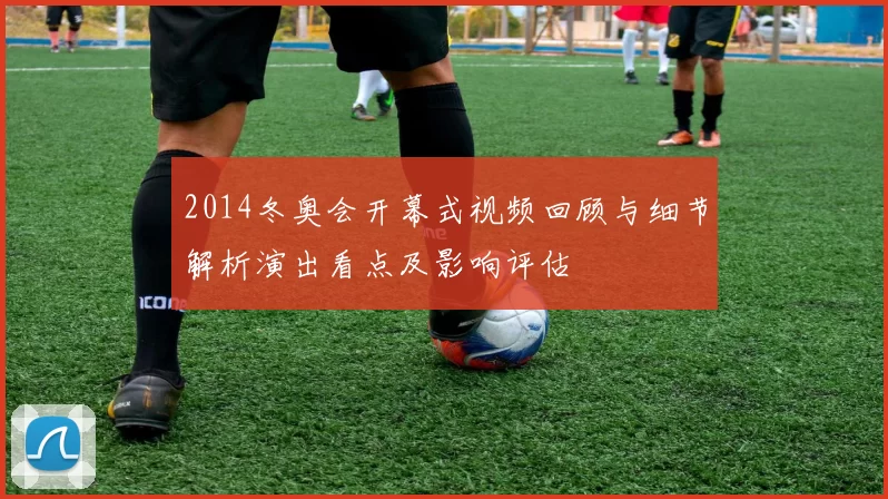 2014冬奥会开幕式视频回顾与细节解析演出看点及影响评估