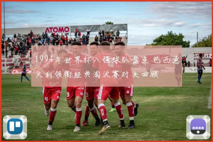 1994年世界杯八强球队盘点 巴西意大利领衔经典淘汰赛对决回顾