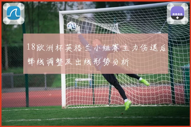 18欧洲杯英格兰小组赛主力伤退后锋线调整及出线形势分析