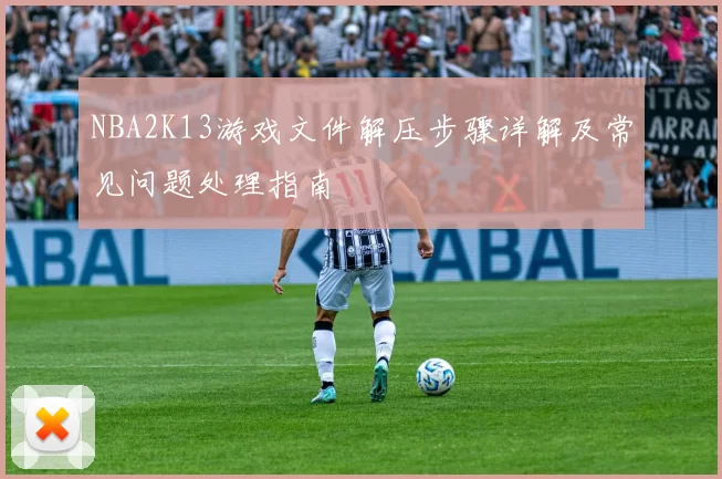 NBA2K13游戏文件解压步骤详解及常见问题处理指南
