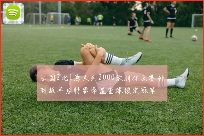 法国2比1意大利2000欧洲杯决赛补时扳平后特雷泽盖金球锁定冠军