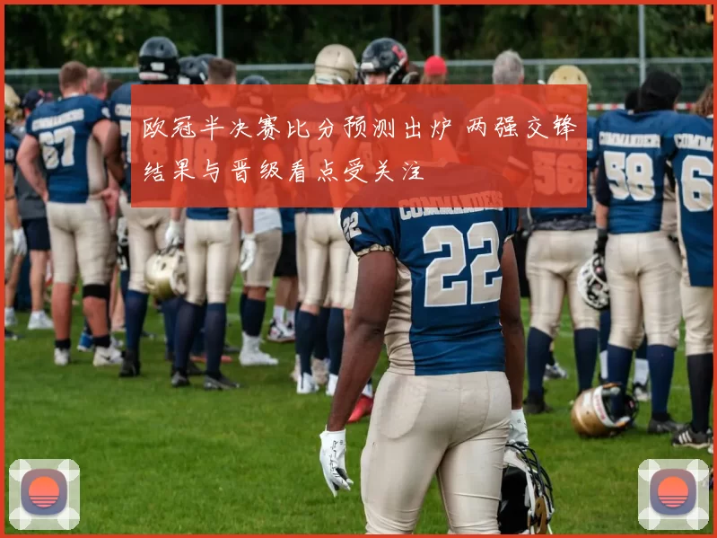 欧冠半决赛比分预测出炉 两强交锋结果与晋级看点受关注