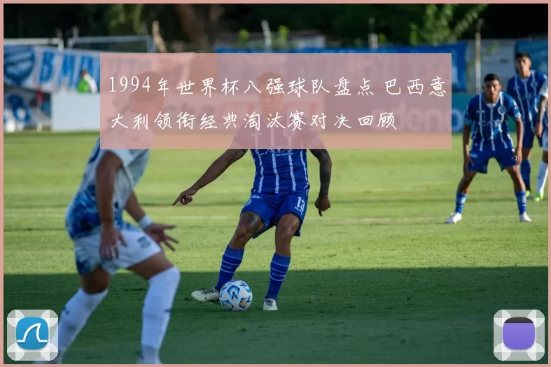 1994年世界杯八强球队盘点 巴西意大利领衔经典淘汰赛对决回顾