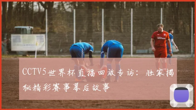 CCTV5世界杯直播回放专访:独家揭秘精彩赛事幕后故事